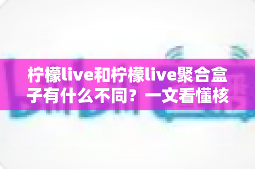 柠檬live和柠檬live聚合盒子有什么不同?一文看懂核心区别与选择指南 柠檬live和柠檬live聚合盒子有什么不同?一文看懂核心区别与选择指南