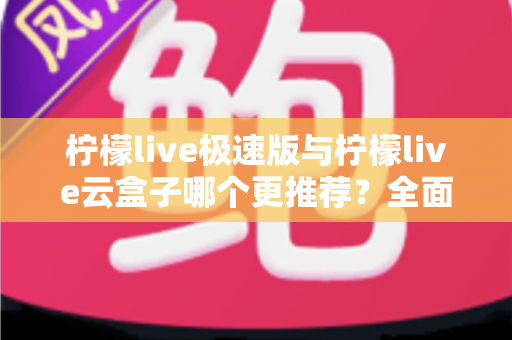 柠檬live极速版与柠檬live云盒子哪个更推荐？全面深度对比评测，帮你找到最适合的使用方案