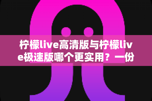 柠檬live高清版与柠檬live极速版哪个更实用?一份帮你快速做决定的深度对比指南 柠檬live高清版与柠檬live极速版哪个更实用?一份帮你快速做决定的深度对比指南