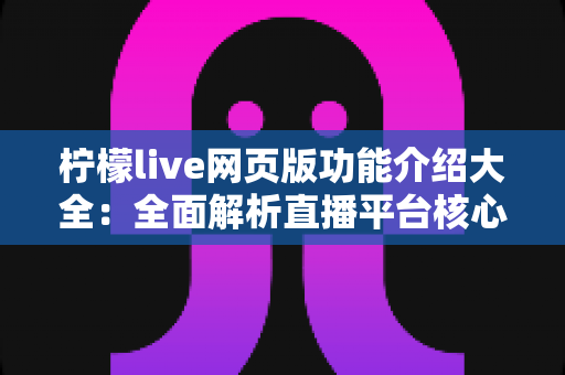 柠檬live网页版功能介绍大全:全面解析直播平台核心亮点与实用使用指南 柠檬live网页版功能介绍大全:全面解析直播平台核心亮点与实用使用指南