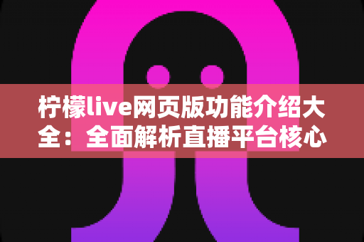 柠檬live网页版功能介绍大全:全面解析直播平台核心亮点与实用使用指南 柠檬live网页版功能介绍大全:全面解析直播平台核心亮点与实用使用指南