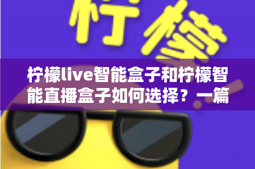 柠檬live智能盒子和柠檬智能直播盒子如何选择？一篇文章帮你搞懂两款设备的差异与选购技巧