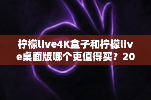 柠檬live4K盒子和柠檬live桌面版哪个更值得买?2025最新深度对比评测与选购避坑指南 柠檬live4K盒子和柠檬live桌面版哪个更值得买?2025最新深度对比评测与选购避坑指南