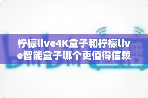 柠檬live4K盒子和柠檬live智能盒子哪个更值得信赖？2025年深度对比评测与选购指南