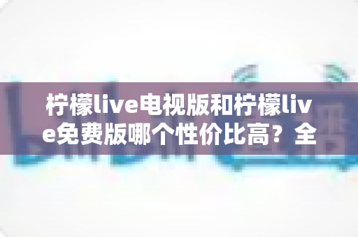 柠檬live电视版和柠檬live免费版哪个性价比高?全面对比分析帮你选出最划算的观影方案 柠檬live电视版和柠檬live免费版哪个性价比高?全面对比分析帮你选出最划算的观影方案