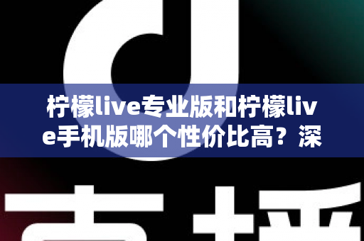 柠檬live专业版和柠檬live手机版哪个性价比高？深度对比帮你选对版本