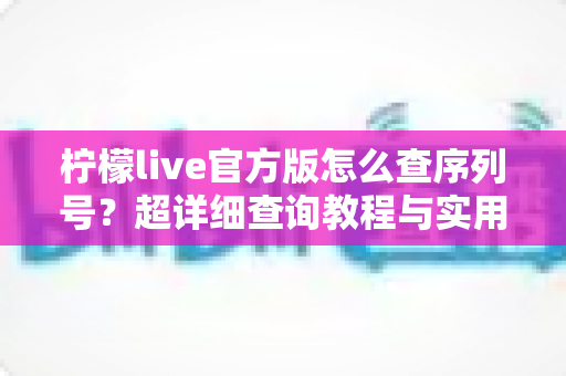 柠檬live官方版怎么查序列号?超详细查询教程与实用避坑指南 柠檬live官方版怎么查序列号?超详细查询教程与实用避坑指南