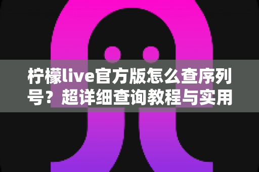 柠檬live官方版怎么查序列号?超详细查询教程与实用避坑指南 柠檬live官方版怎么查序列号?超详细查询教程与实用避坑指南