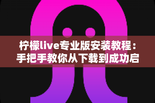 柠檬live专业版安装教程:手把手教你从下载到成功启动的全流程指南 柠檬live专业版安装教程:手把手教你从下载到成功启动的全流程指南