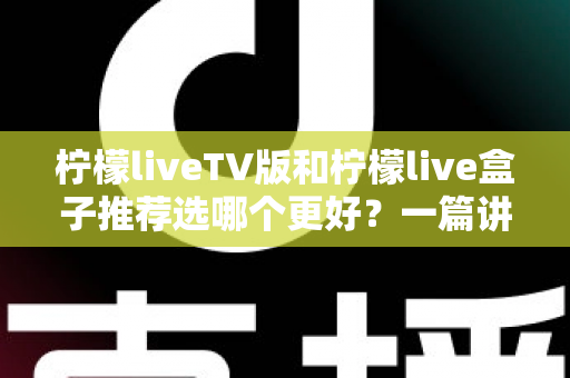 柠檬liveTV版和柠檬live盒子推荐选哪个更好?一篇讲透差异、优缺点与选购建议的完整指南 柠檬liveTV版和柠檬live盒子推荐选哪个更好?一篇讲透差异、优缺点与选购建议的完整指南