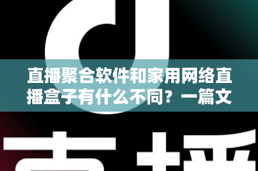 直播聚合软件和家用网络直播盒子有什么不同？一篇文章讲透核心差异、优缺点与选购思路