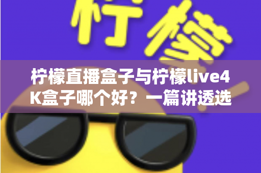 柠檬直播盒子与柠檬live4K盒子哪个好?一篇讲透选购要点与真实差异 柠檬直播盒子与柠檬live4K盒子哪个好?一篇讲透选购要点与真实差异