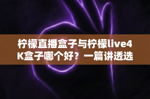 柠檬直播盒子与柠檬live4K盒子哪个好?一篇讲透选购要点与真实差异 柠檬直播盒子与柠檬live4K盒子哪个好?一篇讲透选购要点与真实差异