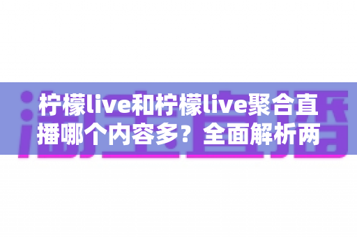 柠檬live和柠檬live聚合直播哪个内容多？全面解析两大版本的内容差异与选择指南