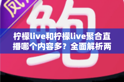 柠檬live和柠檬live聚合直播哪个内容多？全面解析两大版本的内容差异与选择指南