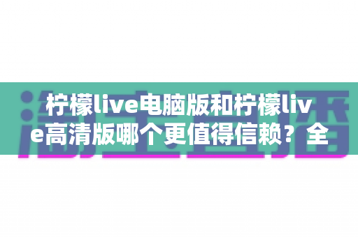 柠檬live电脑版和柠檬live高清版哪个更值得信赖?全面对比分析与安全选择指南 柠檬live电脑版和柠檬live高清版哪个更值得信赖?全面对比分析与安全选择指南