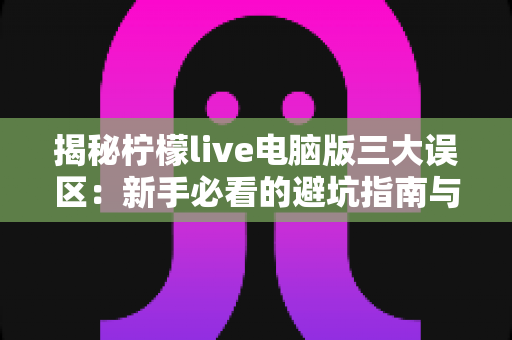 揭秘柠檬live电脑版三大误区:新手必看的避坑指南与正确使用思路 揭秘柠檬live电脑版三大误区:新手必看的避坑指南与正确使用思路