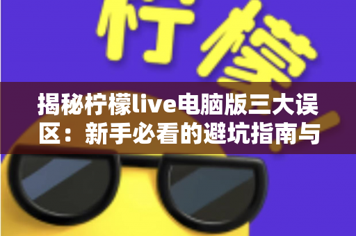 揭秘柠檬live电脑版三大误区:新手必看的避坑指南与正确使用思路 揭秘柠檬live电脑版三大误区:新手必看的避坑指南与正确使用思路