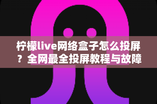 柠檬live网络盒子怎么投屏?全网最全投屏教程与故障排查指南一键掌握 柠檬live网络盒子怎么投屏?全网最全投屏教程与故障排查指南一键掌握