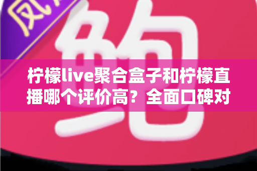 柠檬live聚合盒子和柠檬直播哪个评价高?全面口碑对比与选购指南一文读懂 柠檬live聚合盒子和柠檬直播哪个评价高?全面口碑对比与选购指南一文读懂