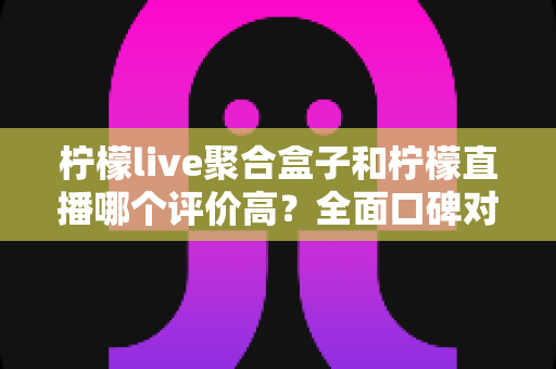 柠檬live聚合盒子和柠檬直播哪个评价高?全面口碑对比与选购指南一文读懂 柠檬live聚合盒子和柠檬直播哪个评价高?全面口碑对比与选购指南一文读懂
