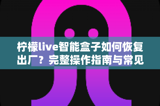 柠檬live智能盒子如何恢复出厂?完整操作指南与常见问题全解析 柠檬live智能盒子如何恢复出厂?完整操作指南与常见问题全解析