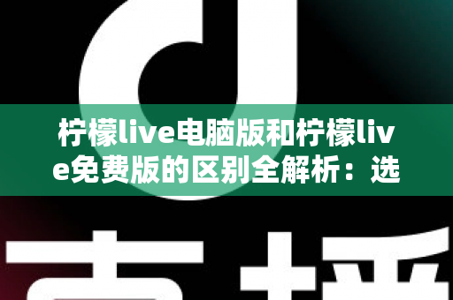 柠檬live电脑版和柠檬live免费版的区别全解析:选对版本畅享高清直播新体验 柠檬live电脑版和柠檬live免费版的区别全解析:选对版本畅享高清直播新体验