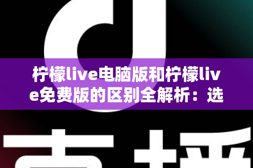 柠檬live电脑版和柠檬live免费版的区别全解析:选对版本畅享高清直播新体验 柠檬live电脑版和柠檬live免费版的区别全解析:选对版本畅享高清直播新体验