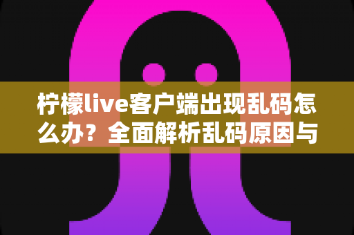 柠檬live客户端出现乱码怎么办？全面解析乱码原因与实用修复方案（2024最新指南）