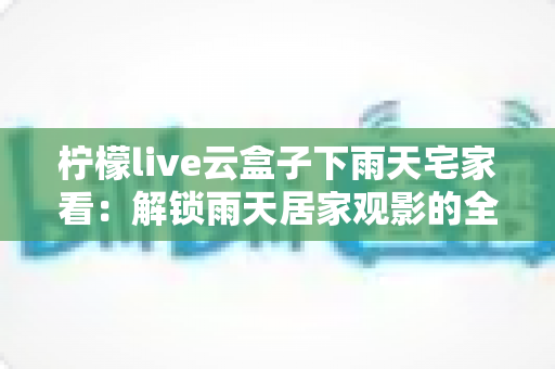 柠檬live云盒子下雨天宅家看:解锁雨天居家观影的全新生活方式 柠檬live云盒子下雨天宅家看:解锁雨天居家观影的全新生活方式