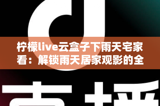 柠檬live云盒子下雨天宅家看:解锁雨天居家观影的全新生活方式 柠檬live云盒子下雨天宅家看:解锁雨天居家观影的全新生活方式