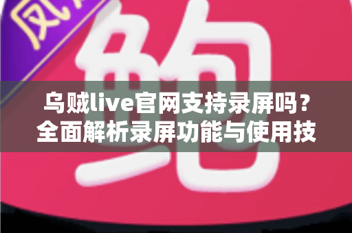 乌贼live官网支持录屏吗？全面解析录屏功能与使用技巧