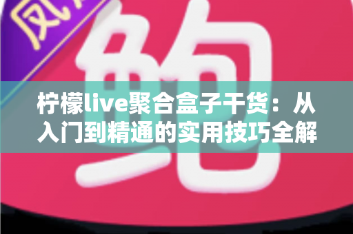 柠檬live聚合盒子干货：从入门到精通的实用技巧全解析，一文掌握聚合盒子高效用法
