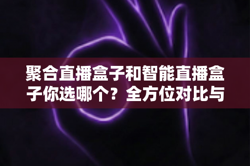 聚合直播盒子和智能直播盒子你选哪个？全方位对比与选购指南