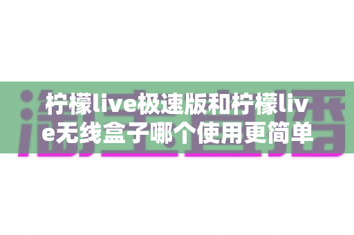 柠檬live极速版和柠檬live无线盒子哪个使用更简单?一文读懂两者差异与选择建议 柠檬live极速版和柠檬live无线盒子哪个使用更简单?一文读懂两者差异与选择建议
