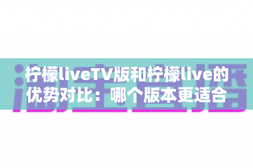 柠檬liveTV版和柠檬live的优势对比:哪个版本更适合你的观看需求? 柠檬liveTV版和柠檬live的优势对比:哪个版本更适合你的观看需求?