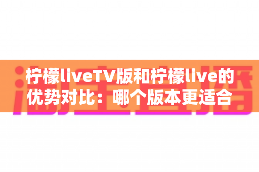 柠檬liveTV版和柠檬live的优势对比:哪个版本更适合你的观看需求? 柠檬liveTV版和柠檬live的优势对比:哪个版本更适合你的观看需求?