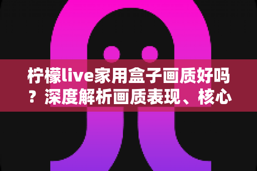 柠檬live家用盒子画质好吗?深度解析画质表现、核心影响因素与实用优化指南 柠檬live家用盒子画质好吗?深度解析画质表现、核心影响因素与实用优化指南