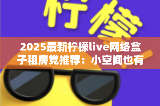 2025最新柠檬live网络盒子租房党推荐：小空间也有大娱乐，搬家随时带走的观影神器