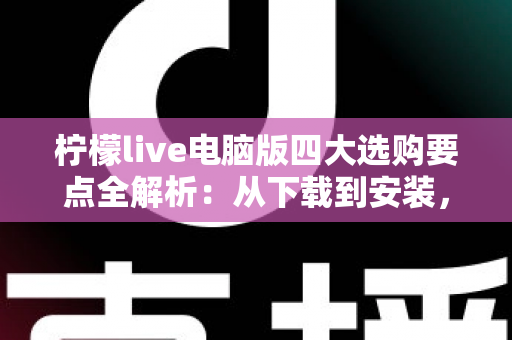 柠檬live电脑版四大选购要点全解析:从下载到安装,教你一步避坑 柠檬live电脑版四大选购要点全解析:从下载到安装,教你一步避坑