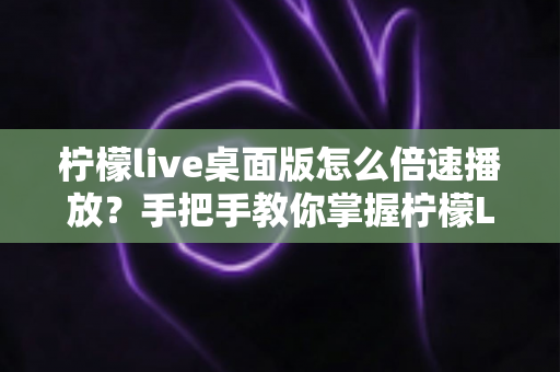 柠檬live桌面版怎么倍速播放?手把手教你掌握柠檬Live倍速播放技巧,提升观看效率的完整指南 柠檬live桌面版怎么倍速播放?手把手教你掌握柠檬Live倍速播放技巧,提升观看效率的完整指南