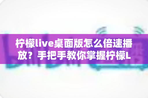 柠檬live桌面版怎么倍速播放?手把手教你掌握柠檬Live倍速播放技巧,提升观看效率的完整指南 柠檬live桌面版怎么倍速播放?手把手教你掌握柠檬Live倍速播放技巧,提升观看效率的完整指南