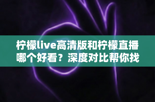 柠檬live高清版和柠檬直播哪个好看?深度对比帮你找到最适合自己的观影选择 柠檬live高清版和柠檬直播哪个好看?深度对比帮你找到最适合自己的观影选择