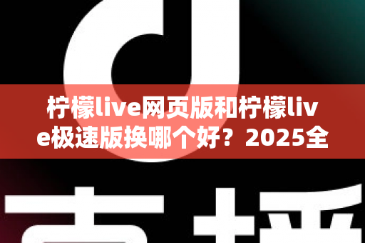 柠檬live网页版和柠檬live极速版换哪个好?2025全新深度对比评测,看完这篇你就不再纠结 柠檬live网页版和柠檬live极速版换哪个好?2025全新深度对比评测,看完这篇你就不再纠结