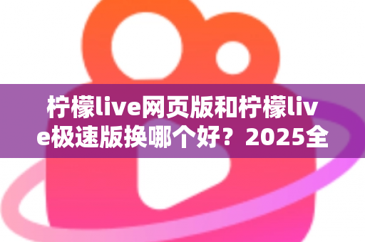 柠檬live网页版和柠檬live极速版换哪个好?2025全新深度对比评测,看完这篇你就不再纠结 柠檬live网页版和柠檬live极速版换哪个好?2025全新深度对比评测,看完这篇你就不再纠结