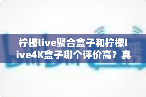 柠檬live聚合盒子和柠檬live4K盒子哪个评价高?真实口碑与选购指南一文看懂 柠檬live聚合盒子和柠檬live4K盒子哪个评价高?真实口碑与选购指南一文看懂