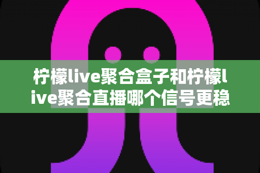 柠檬live聚合盒子和柠檬live聚合直播哪个信号更稳定?全面深度对比与选购指南 柠檬live聚合盒子和柠檬live聚合直播哪个信号更稳定?全面深度对比与选购指南