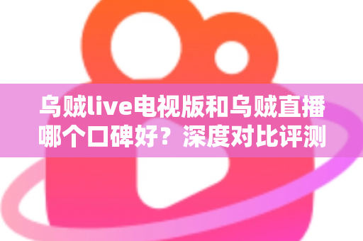 乌贼live电视版和乌贼直播哪个口碑好?深度对比评测助你选对直播软件 乌贼live电视版和乌贼直播哪个口碑好?深度对比评测助你选对直播软件