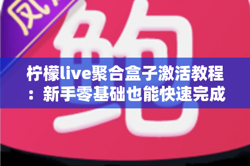 柠檬live聚合盒子激活教程:新手零基础也能快速完成的激活全流程指南 柠檬live聚合盒子激活教程:新手零基础也能快速完成的激活全流程指南