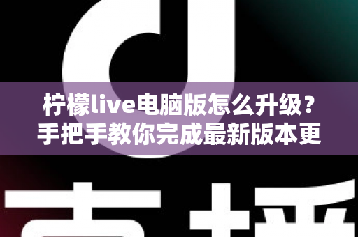 柠檬live电脑版怎么升级?手把手教你完成最新版本更新与常见问题全解析 柠檬live电脑版怎么升级?手把手教你完成最新版本更新与常见问题全解析